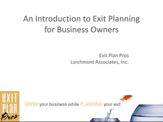 . An Introduction to Exit Planning for Business Owners Exit Plan Pros Larchmont Associates, Inc. 