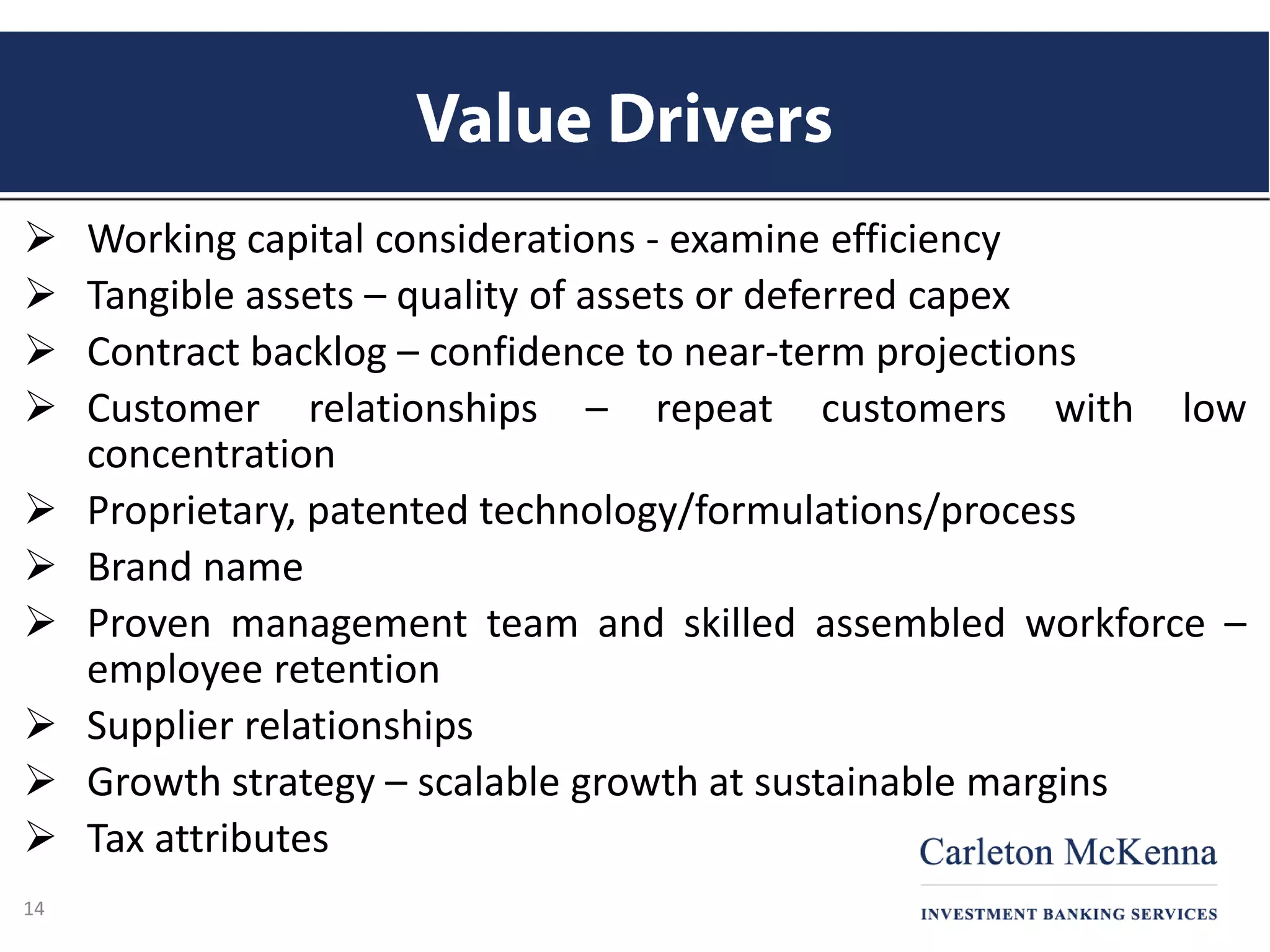  Working capital considerations - examine efficiency
 Tangible assets – quality of assets or deferred capex
 Contract backlog – confidence to near-term projections
 Customer relationships – repeat customers with low
concentration
 Proprietary, patented technology/formulations/process
 Brand name
 Proven management team and skilled assembled workforce –
employee retention
 Supplier relationships
 Growth strategy – scalable growth at sustainable margins
 Tax attributes
14
 
