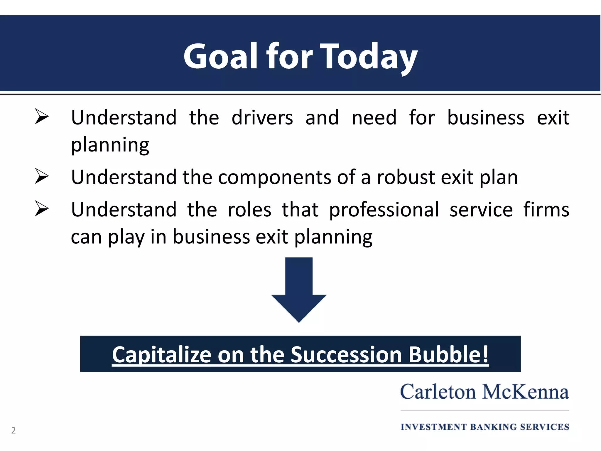  Understand the drivers and need for business exit
planning
 Understand the components of a robust exit plan
 Understand the roles that professional service firms
can play in business exit planning
Capitalize on the Succession Bubble!
2
 