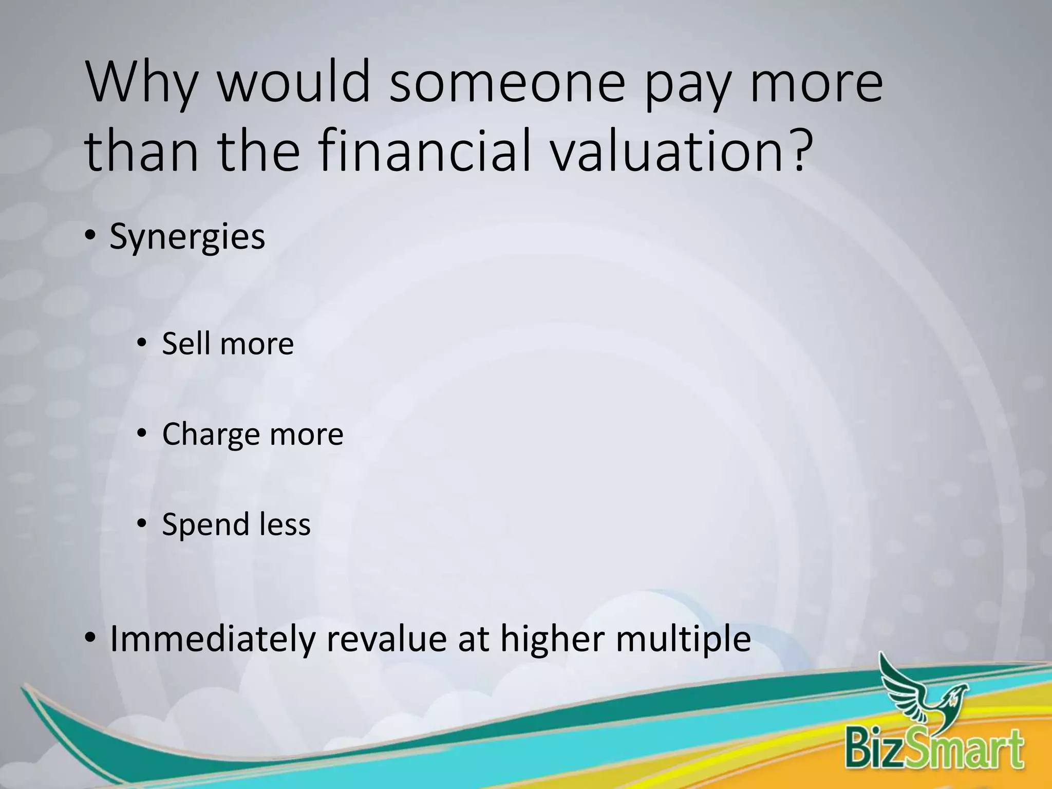 Why would someone pay more
than the financial valuation?
• Synergies
• Sell more
• Charge more
• Spend less
• Immediately revalue at higher multiple
 