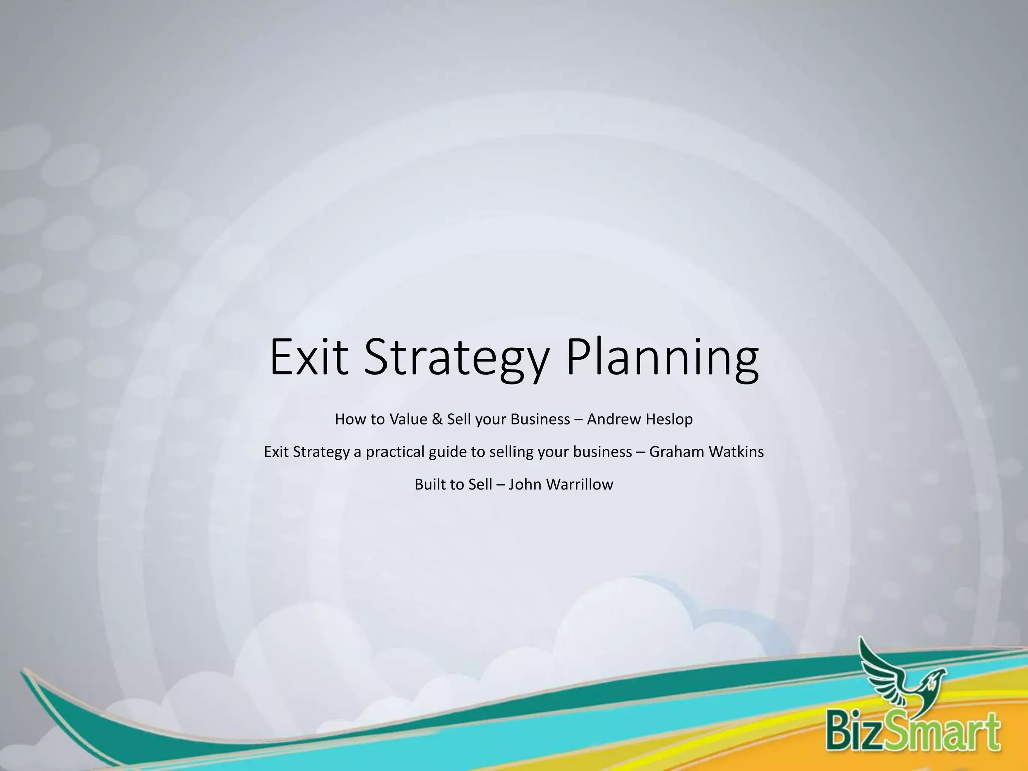 Exit Strategy Planning
How to Value & Sell your Business – Andrew Heslop
Exit Strategy a practical guide to selling your business – Graham Watkins
Built to Sell – John Warrillow
 