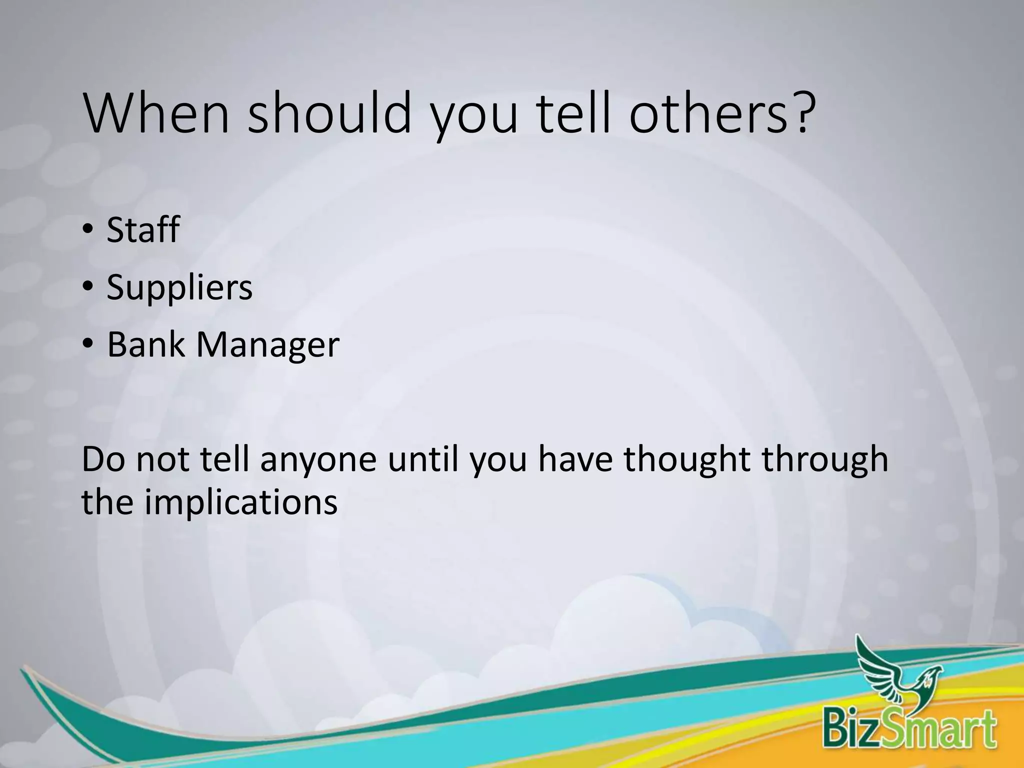 When should you tell others?
• Staff
• Suppliers
• Bank Manager
Do not tell anyone until you have thought through
the implications
 