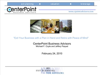 &quot;Exit Your Business with a Plan in Hand and Retire with Peace of Mind&quot; February 24, 2010 CenterPoint Business Advisors Michael F. Coyle and Jeffery Paquet 