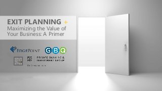 EXIT PLANNING +
Maximizing the Value of
Your Business: A Primer
 