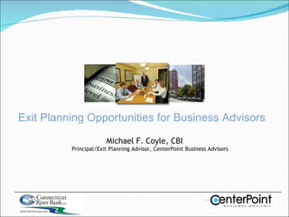 Exit Planning Opportunities for Business Advisors Michael F. Coyle, CBI Principal/Exit Planning Advisor, CenterPoint Business Advisors 