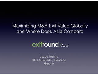 Maximizing M&A Exit Value Globally
and Where Does Asia Compare
Jacob Mullins
CEO & Founder, Exitround
@jacob
 