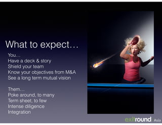 What to expect…
You…
Have a deck & story
Shield your team
Know your objectives from M&A
See a long term mutual vision
!
Them…
Poke around, to many
Term sheet, to few
Intense diligence
Integration
 