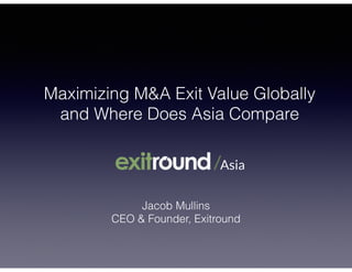 Maximizing M&A Exit Value Globally
and Where Does Asia Compare
Jacob Mullins
CEO & Founder, Exitround
 