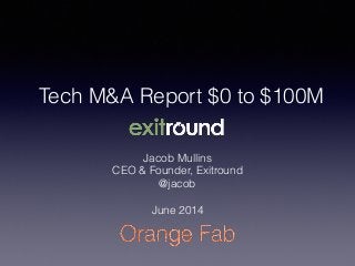 Tech M&A Report $0 to $100M
Jacob Mullins
CEO & Founder, Exitround
@jacob
!
June 2014
 
