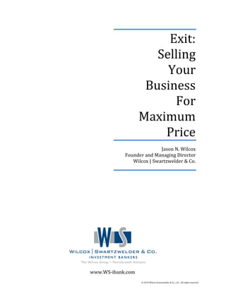 Exit:
Selling
Your
Business
For
Maximum
Price
Jason N. Wilcox
Founder and Managing Director
Wilcox | Swartzwelder & Co.
www.WS-ibank.com
© 2010 Wilcox Swartzwelder & Co., LLC. All rights reserved.
 