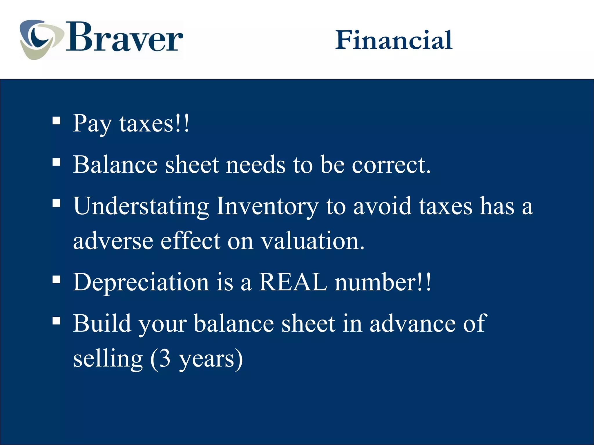 Financial Pay taxes!! Balance sheet needs to be correct. Understating Inventory to avoid taxes has a adverse effect on valuation. Depreciation is a REAL number!! Build your balance sheet in advance of selling (3 years) 