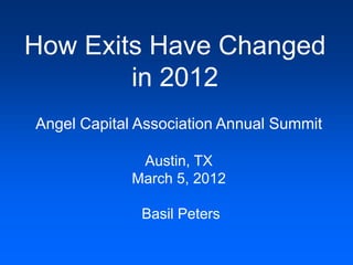 How Exits Have Changed
        in 2012
Angel Capital Association Annual Summit

              Austin, TX
             March 5, 2012

              Basil Peters
 