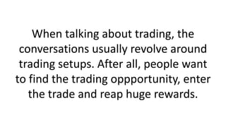 In order to reap any reward when
trading, there is one key element that
gets over looked by many and that is
how are you g...