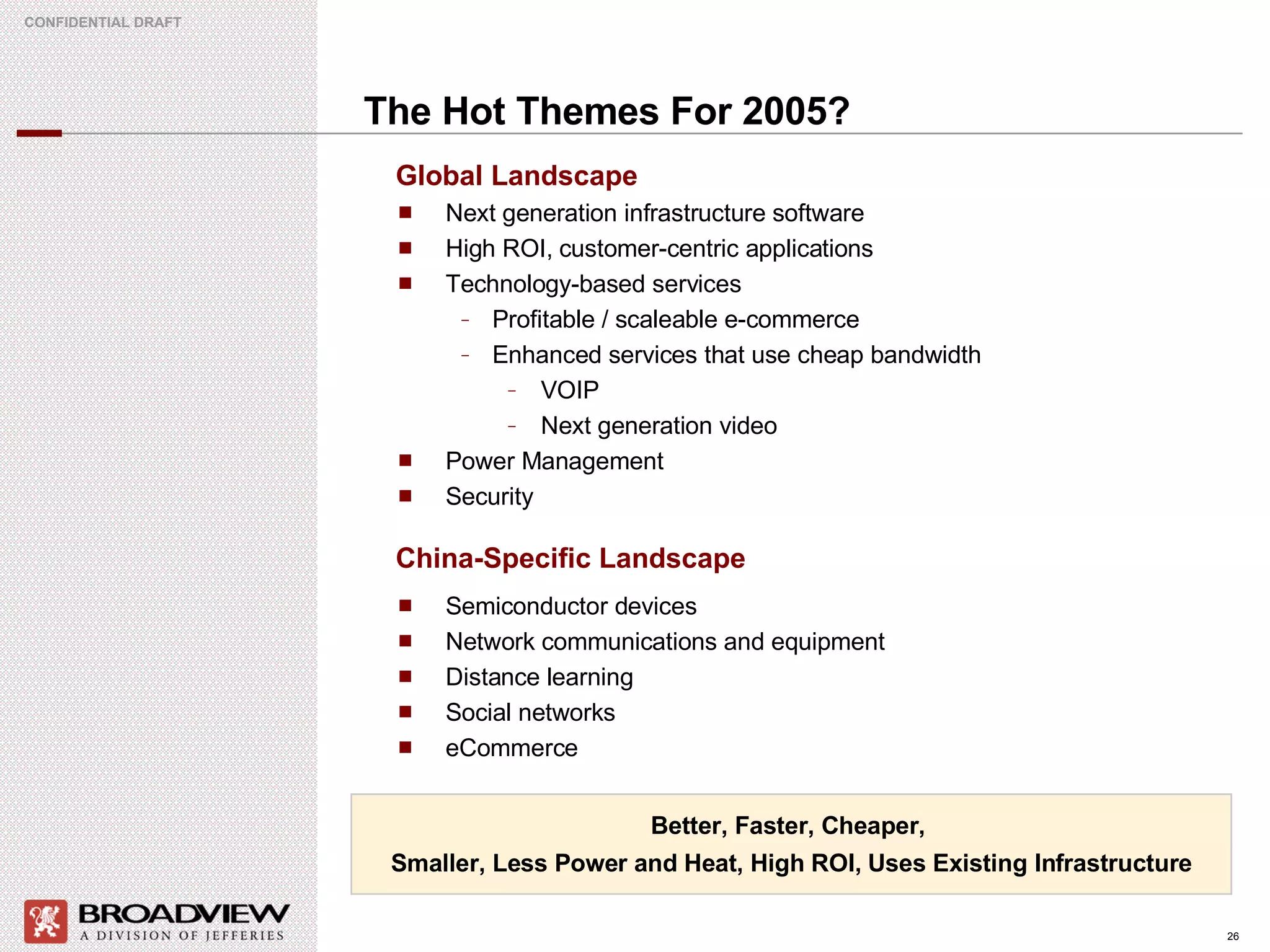 The Hot Themes For 2005?  Next generation infrastructure software High ROI, customer-centric applications Technology-based services Profitable / scaleable e-commerce Enhanced services that use cheap bandwidth VOIP Next generation video Power Management Security Better, Faster, Cheaper,  Smaller, Less Power and Heat, High ROI, Uses Existing Infrastructure Global Landscape China-Specific Landscape Semiconductor devices Network communications and equipment Distance learning  Social networks  eCommerce 