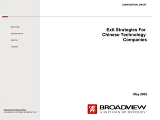 Exit Strategies For  Chinese Technology  Companies CONFIDENTIAL DRAFT NEW YORK SILICON VALLEY BOSTON LONDON BROADVIEW INTERNATIONAL A DIVISION OF JEFFERIES & COMPANY, INC May 2005 