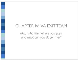 CHAPTER IV: VA EXIT TEAM
  aka, “who the hell are you guys,
  and what can you do for me?”
 