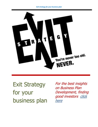 Exit strategy for your business plan




Exit Strategy                     For the best insights
                                  on Business Plan
for your                          Development, finding
                                  good investors click
business plan                     here
 