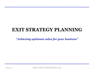 EXIT STRATEGY PLANNING “ Achieving optimum value for your business” 06/25/10 PACE CAPITAL RESOURCES, LLC 