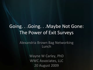 Going. . .Going. . .Maybe Not Gone: The Power of Exit Surveys Alexandria Brown Bag Networking Lunch Wayne W Carley, PhD WWC Associates, LLC 20 August 2009 