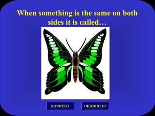 When something is the same on both
sides it is called…
INCORRECTCORRECT
 