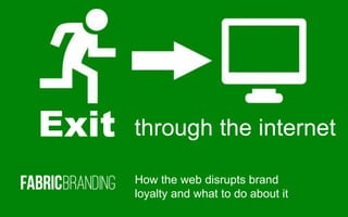 Exit through the internet
How the web disrupts brand
loyalty and what to do about itFabricBranding
 