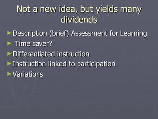 Not a new idea, but yields many dividends Description (brief) Assessment for Learning Time saver? Differentiated instruction Instruction linked to participation Variations 