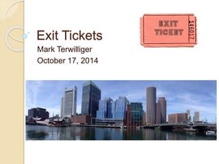 Exit Tickets 
Mark Terwilliger 
October 17, 2014 
 