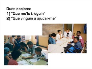 Dues opcions:
1) “Que me’ls treguin”
2) “Que vinguin a ajudar-me”
 