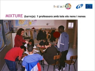 MIXTURE   (barreja): 1 professora amb tots els nens i nenes
 
