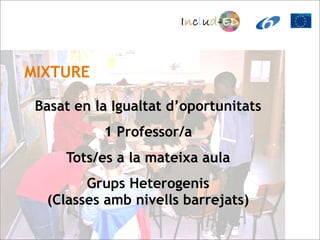 MIXTURE

 Basat en la Igualtat d’oportunitats
           1 Professor/a
     Tots/es a la mateixa aula
        Grups Heterogenis
  (Classes amb nivells barrejats)
 