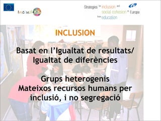 INCLUSION

Basat en l’Igualtat de resultats/
    Igualtat de diferències

     Grups heterogenis
Mateixos recursos humans per
  inclusió, i no segregació
 