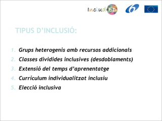TIPUS D’INCLUSIÓ:

1. Grups heterogenis amb recursos addicionals
2. Classes dividides inclusives (desdoblaments)
3. Extensió del temps d’aprenentatge
4. Currículum individualitzat inclusiu
5. Elecció inclusiva
 