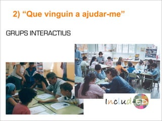 2) “Que vinguin a ajudar-me”

GRUPS INTERACTIUS
 