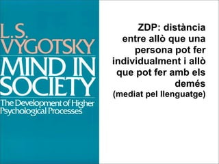 ZDP: distància
  entre allò que una
     persona pot fer
individualment i allò
 que pot fer amb els
              demés
(mediat pel llenguatge)
 