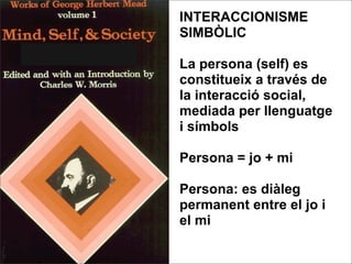 INTERACCIONISME
SIMBÒLIC

La persona (self) es
constitueix a través de
la interacció social,
mediada per llenguatge
i símbols

Persona = jo + mi

Persona: es diàleg
permanent entre el jo i
el mi
 