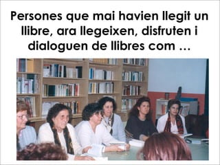 Persones que mai havien llegit un
  llibre, ara llegeixen, disfruten i
    dialoguen de llibres com …
 
