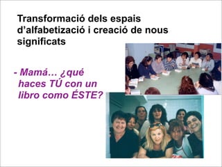 Transformació dels espais
d’alfabetizació i creació de nous
significats


- Mamá… ¿qué
 haces TÚ con un
 libro como ÉSTE?
 