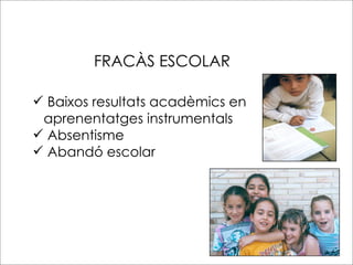 FRACÀS ESCOLAR

 Baixos resultats acadèmics en
 aprenentatges instrumentals
 Absentisme
 Abandó escolar
 