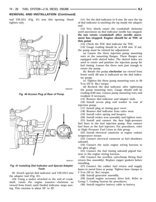 14 - 20     FUEL SYSTEM—2.5L DIESEL ENGINE                                                                  XJ
REMOVAL AND INSTALLATION (Continued)
tool VM.1011 (Fig. 41) into this opening. Hand            (11) Set the dial indicator to 0 mm. Be sure the tip
tighten only.                                           of dial indicator is touching the tip inside the adapter
                                                        tool.
                                                          (12) Very slowly rotate the crankshaft clockwise
                                                        until movement on dial indicator needle has stopped.
                                                        Do not rotate crankshaft after needle move-
                                                        ment has stopped. Engine should be at TDC at
                                                        this point
                                                          (13) Check the TDC dial indicator for TDC.
                                                          (14) Gauge reading should be at 0.60 mm. If not,
                                                        the pump must be rotated for adjustment:
                                                              (a) Loosen the three injection pump mounting
                                                          nuts at the mounting flanges. These flanges are
                                                          equipped with slotted holes. The slotted holes are
                                                          used to rotate and position the injection pump for
                                                          fuel timing. Loosen the three nuts just enough to
                                                          rotate the pump.
                                                              (b) Rotate the pump clockwise (as viewed from
                                                          front) until .60 mm is indicated on the dial indica-
                                                          tor gauge.
                                                              (c) Tighten the three pump mounting nuts to 30
                                                          N·m (22 ft. lbs.) torque.
                                                              (d) Recheck the dial indicator after tightening
                                                          the pump mounting nuts. Gauge should still be
                                                          reading 0.60 mm. Loosen pump mounting nuts and
          Fig. 40 Access Plug at Rear of Pump
                                                          readjust if necessary.
                                                          (15) Remove dial indicator and adapter tools.
                                                          (16) Install access plug and washer to rear of
                                                        injection pump.
                                                          (17) Install plug at timing gear cover.
                                                          (18) Remove dial indicator from valve stem.
                                                          (19) Install valve spring and keepers.
                                                          (20) Install rocker arm assembly and tighten nuts.
                                                          (21) Install and connect the four high–pressure
                                                        fuel lines to the fuel injection pump. Also connect
                                                        fuel lines at the fuel injectors. For procedures, refer
                                                        to High–Pressure Fuel Lines in this group.
                                                          (22) Install electrical connector at engine coolant
                                                        temperature sensor.
                                                          (23) Connect electrical connector at fuel shutdown
                                                        solenoid.
                                                          (24) Connect the main engine wiring harness to
                                                        the glow plugs.
                                                          (25) Connect the fuel timing solenoid pigtail har-
                                                        ness to the engine wiring harness.
                                                          (26) Connect the overflow valve/banjo fitting (fuel
                                                        return line assembly). Replace copper gaskets before
                                                        installing.
Fig. 41 Installing Dial Indicator and Special Adapter     (27) Connect the rubber fuel return and supply
                         Tools                          hoses to metal lines at pump. Tighten hose clamps to
  (9) Attach special dial indicator tool VM.1013 into   2 N·m (20 in. lbs.) torque.
the adapter tool (Fig. 41).                               (28) Install generator assembly.
  (10) Using a socket attached to the end of crank-       (29) Install engine accessory drive belt. Refer to
shaft, rotate the engine (counter—clockwise as          Group 7, Cooling System for procedures.
viewed from front) until thedial indicator stops mov-     (30) Install negative battery cable to battery.
ing. This rotation is about 20° to 30°.
 