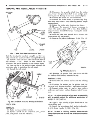 AXLE   SHAFT TUBE
        TUBE
         AXLE       FOOT         INSTALLER
                                        ADAPTER
                                              THREADED ROD
                                                  GUIDE NUT
                                                     HANDLE
                                                     PLATE
                                                      GUIDE     TOOL C452                                  PINION YOKE



XJ                                                                          DIFFERENTIAL AND DRIVELINE        3 - 93
REMOVAL AND INSTALLATION (Continued)
                                                                 (3) Disconnect the propeller shaft from the pinion
                                                              yoke. Secure the propeller shaft in an upright posi-
                                                              tion to prevent damage to the rear universal joint.
                                                                 (4) Remove the wheel and tire assemblies.
                                                                 (5) Remove the brake drums to prevent any drag.
                                                              The drag may cause a false bearing preload torque
                                                              measurement.
                                                                 (6) Rotate the pinion yoke three or four times.
                                                                 (7) Measure the amount of torque necessary to
                                                              rotate the pinion gear with a (in. lbs.) dial-type
                                                              torque wrench. Record the torque reading for instal-
                                                              lation reference.
                                                                 (8) Hold the yoke with Wrench 6719. Remove the
                                                              pinion shaft nut and washer.
                                                                 (9) Remove the yoke with Remover C-452 (Fig. 13).




       Fig. 11 Axle Shaft Bearing Removal Tool
that the bearing in installed straight and the tool
fully contacts the axle tube when seating the bearing.
  (3) Install a new axle seal with Installer C-4076-B
and Handle C-4735-1. When the tool contacts the
axle tube, the seal is installed to the correct depth.
  (4) Coat the lip of the seal with axle lubricant for
protection prior to installing the axle shaft.
  (5) Install the axle shaft.
                                                                               Fig. 13 Yoke Removal
                                                                (10) Remove the pinion shaft seal with suitable
                                                              pry tool or slide-hammer mounted screw.

                                                              INSTALLATION
                                                                (1) Clean the seal contact surface in the housing
                                                              bore.
                                                                (2) Examine the splines on the pinion shaft for
                                                              burrs or wear. Remove any burrs and clean the shaft.
                                                                (3) Inspect pinion yoke for cracks, worn splines
                                                              and worn seal contact surface. Replace yoke if neces-
                                                              sary.

                                                              NOTE: The outer perimeter of the seal is pre-coated
                                                              with a special sealant. An additional application of
                                                              sealant is not required.
   Fig. 12 Axle Shaft Seal and Bearing Installation
                                                                 (4) Apply a light coating of gear lubricant on the
PINION SEAL                                                   lip of pinion seal.
                                                                 (5) Install the new pinion shaft seal with Installer
REMOVAL                                                       C-4076-B and Handle C-4735-1 (Fig. 14).
  (1) Raise and support the vehicle.
  (2) Scribe a mark on the universal joint, pinion            NOTE: The seal is correctly installed when the seal
yoke, and pinion shaft for reference.                         flange contacts the face of the differential housing
                                                              flange.
 