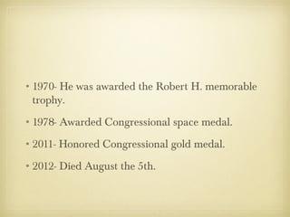 •1970- He was awarded the Robert H. memorable
 trophy.
•1978- Awarded Congressional space medal.
•2011- Honored Congressional gold medal.
•2012- Died August the 5th.
 