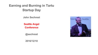 Earning and Burning in Tartu
Startup Day
John Sechrest
Seattle Angel
Conference
@sechrest
2016/12/10
 