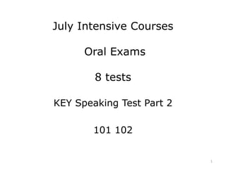 July Intensive Courses
Oral Exams
8 tests
KEY Speaking Test Part 2
101 102
1
 