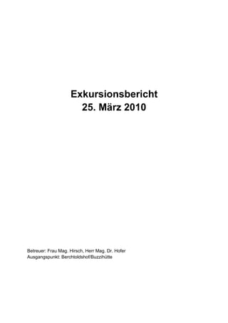 Exkursionsbericht
                      25. März 2010




Betreuer: Frau Mag. Hirsch, Herr Mag. Dr. Hofer
Ausgangspunkt: Berchtoldshof/Buzzihütte
 