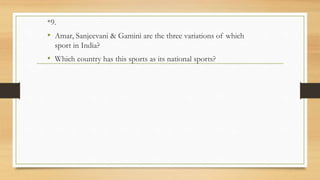 *9.
• Amar, Sanjeevani & Gamini are the three variations of which
sport in India?
• Which country has this sports as its national sports?
 