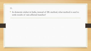 11.
• In domestic cricket in India, instead of DL method, what method is used to
settle results of rain-affected matches?
 