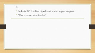 1.
• In India, 24th April is a big celebration with respect to sports.
• What is the occasion for that?
 