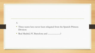 4.
• Three teams have never been relegated from the Spanish Primera
Division:
• Real Madrid, FC Barcelona and ........................?
 