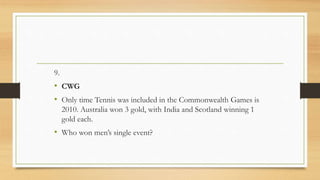 9.
• CWG
• Only time Tennis was included in the Commonwealth Games is
2010. Australia won 3 gold, with India and Scotland winning 1
gold each.
• Who won men’s single event?
 
