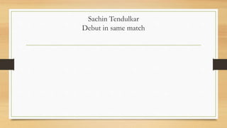 Sachin Tendulkar
Debut in same match
 